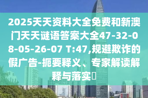 2025天天資料大全免費(fèi)和新澳門天天謎語(yǔ)答案大全47-32-08-05-26-07 T:47,規(guī)避欺詐的假?gòu)V告-扼要釋義、專家解讀解釋與落實(shí)?